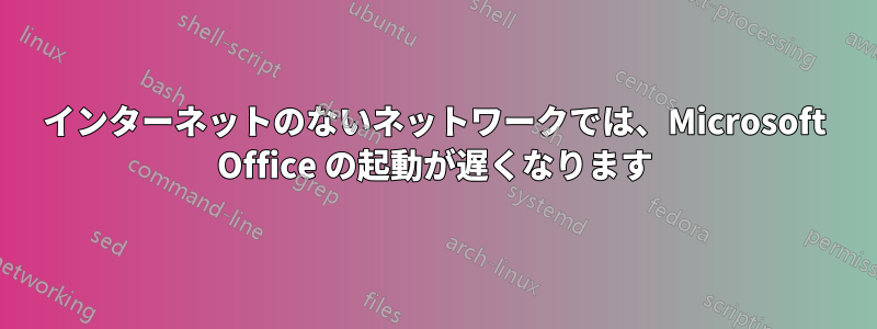 インターネットのないネットワークでは、Microsoft Office の起動が遅くなります