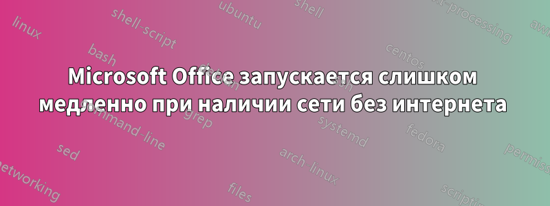 Microsoft Office запускается слишком медленно при наличии сети без интернета