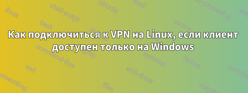 Как подключиться к VPN на Linux, если клиент доступен только на Windows