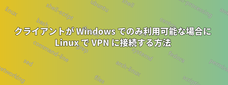 クライアントが Windows でのみ利用可能な場合に Linux で VPN に接続する方法