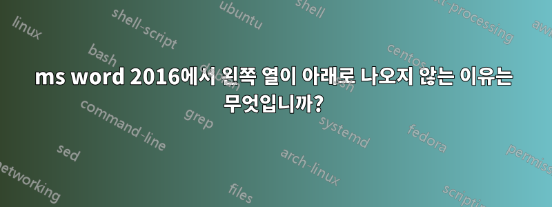 ms word 2016에서 왼쪽 열이 아래로 나오지 않는 이유는 무엇입니까?