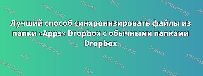 Лучший способ синхронизировать файлы из папки «Apps» Dropbox с обычными папками Dropbox