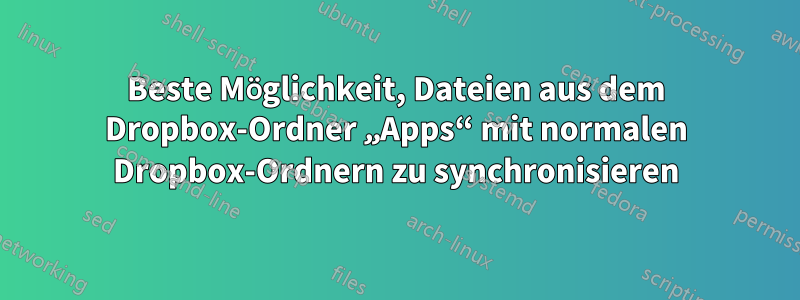 Beste Möglichkeit, Dateien aus dem Dropbox-Ordner „Apps“ mit normalen Dropbox-Ordnern zu synchronisieren