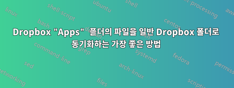 Dropbox "Apps" 폴더의 파일을 일반 Dropbox 폴더로 동기화하는 가장 좋은 방법