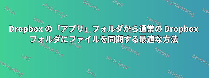 Dropbox の「アプリ」フォルダから通常の Dropbox フォルダにファイルを同期する最適な方法