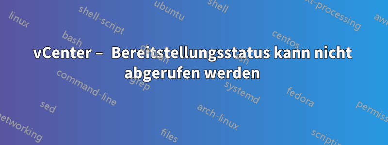 vCenter – Bereitstellungsstatus kann nicht abgerufen werden