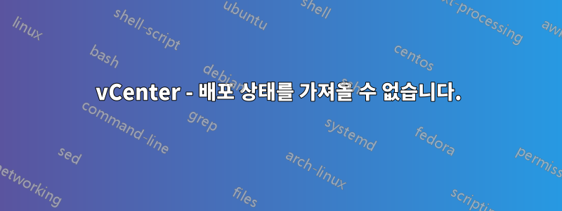 vCenter - 배포 상태를 가져올 수 없습니다.