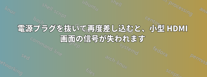 電源プラグを抜いて再度差し込むと、小型 HDMI 画面の信号が失われます