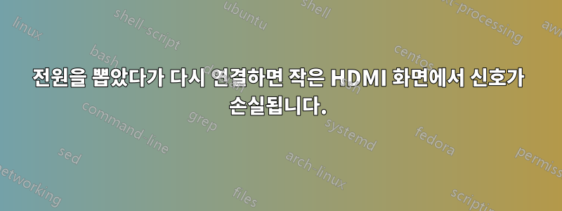 전원을 뽑았다가 다시 연결하면 작은 HDMI 화면에서 신호가 손실됩니다.