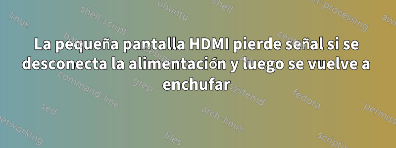 La pequeña pantalla HDMI pierde señal si se desconecta la alimentación y luego se vuelve a enchufar