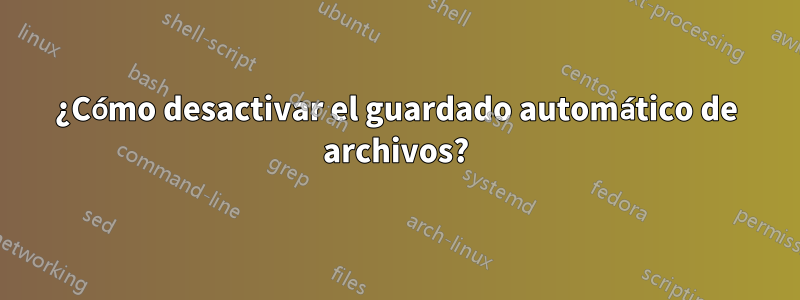 ¿Cómo desactivar el guardado automático de archivos?