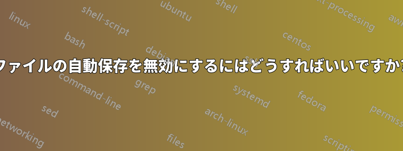 ファイルの自動保存を無効にするにはどうすればいいですか?