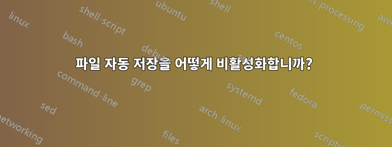 파일 자동 저장을 어떻게 비활성화합니까?