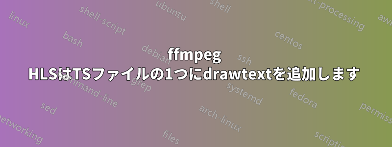 ffmpeg HLSはTSファイルの1つにdrawtextを追加します