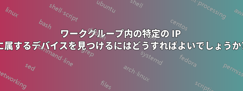 ワークグループ内の特定の IP に属するデバイスを見つけるにはどうすればよいでしょうか?