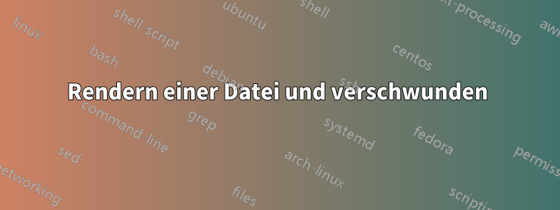 Rendern einer Datei und verschwunden