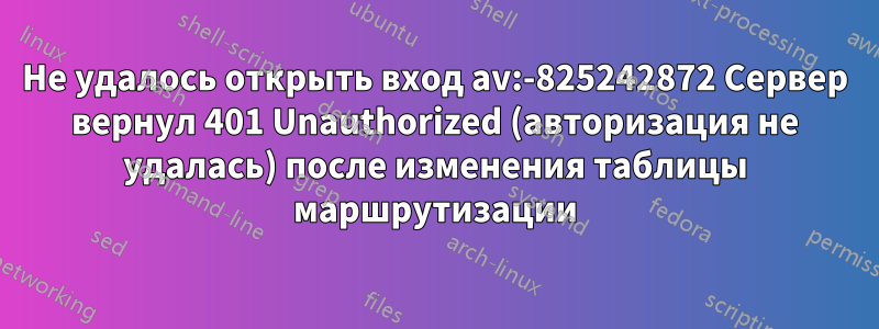 Не удалось открыть вход av:-825242872 Сервер вернул 401 Unauthorized (авторизация не удалась) после изменения таблицы маршрутизации