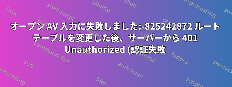 オープン AV 入力に失敗しました:-825242872 ルート テーブルを変更した後、サーバーから 401 Unauthorized (認証失敗) が返されました