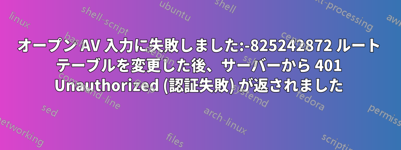 オープン AV 入力に失敗しました:-825242872 ルート テーブルを変更した後、サーバーから 401 Unauthorized (認証失敗) が返されました