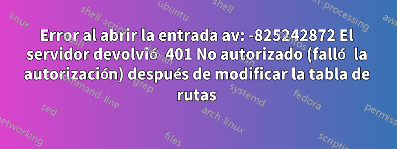 Error al abrir la entrada av: -825242872 El servidor devolvió 401 No autorizado (falló la autorización) después de modificar la tabla de rutas