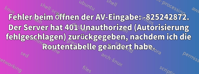 Fehler beim Öffnen der AV-Eingabe: -825242872. Der Server hat 401 Unauthorized (Autorisierung fehlgeschlagen) zurückgegeben, nachdem ich die Routentabelle geändert habe.