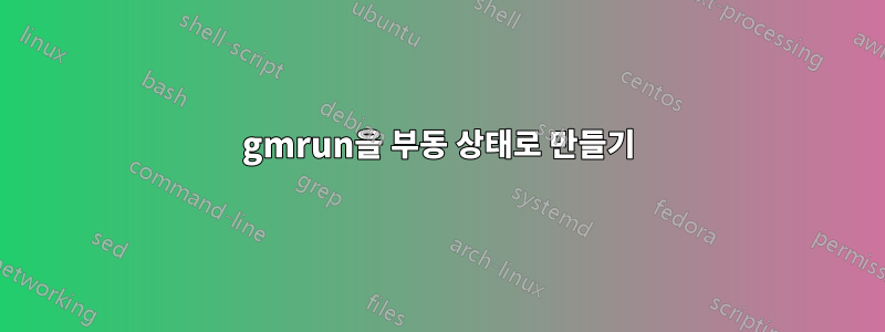 gmrun을 부동 상태로 만들기