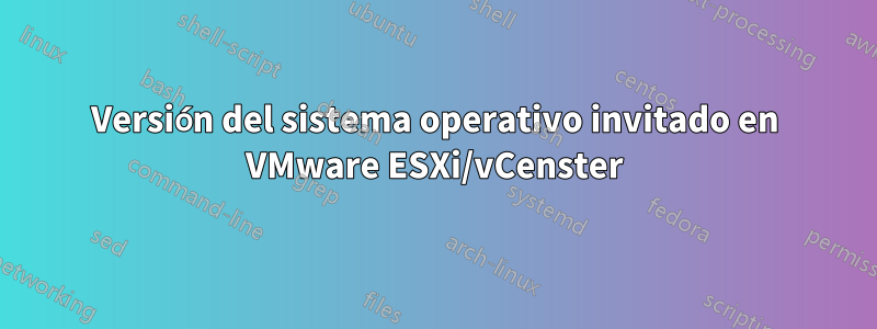 Versión del sistema operativo invitado en VMware ESXi/vCenster