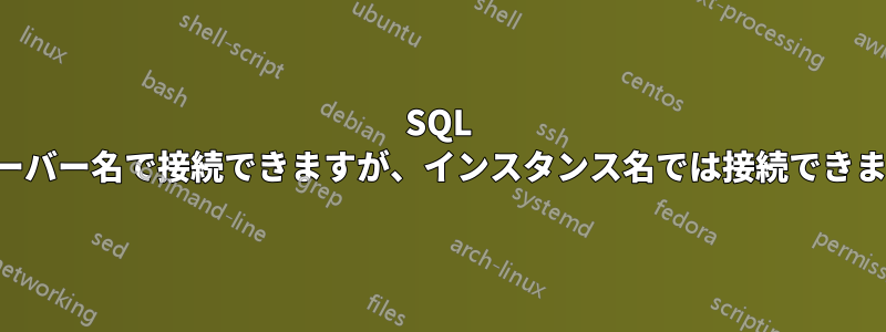 SQL はサーバー名で接続できますが、インスタンス名では接続できません