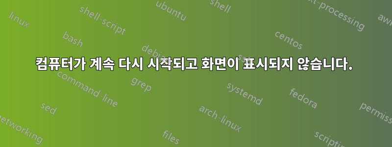 컴퓨터가 계속 다시 시작되고 화면이 표시되지 않습니다.