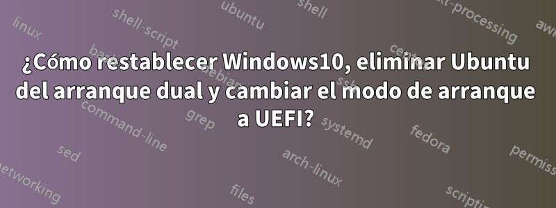 ¿Cómo restablecer Windows10, eliminar Ubuntu del arranque dual y cambiar el modo de arranque a UEFI?