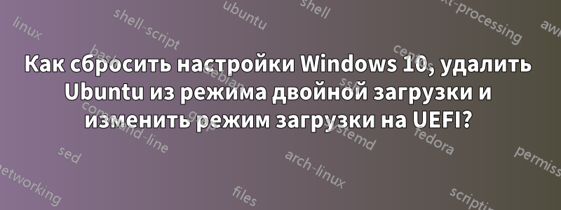 Как сбросить настройки Windows 10, удалить Ubuntu из режима двойной загрузки и изменить режим загрузки на UEFI?