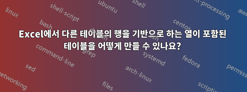 Excel에서 다른 테이블의 행을 기반으로 하는 열이 포함된 테이블을 어떻게 만들 수 있나요?