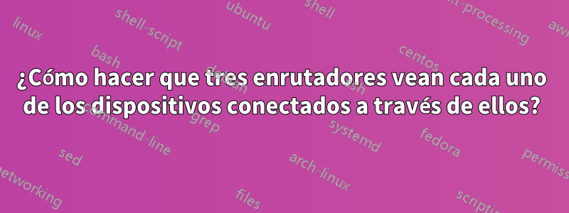 ¿Cómo hacer que tres enrutadores vean cada uno de los dispositivos conectados a través de ellos?