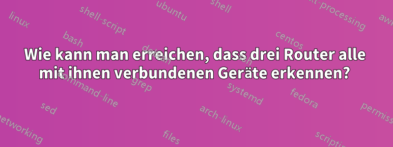 Wie kann man erreichen, dass drei Router alle mit ihnen verbundenen Geräte erkennen?