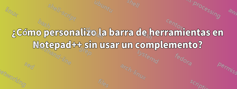 ¿Cómo personalizo la barra de herramientas en Notepad++ sin usar un complemento?