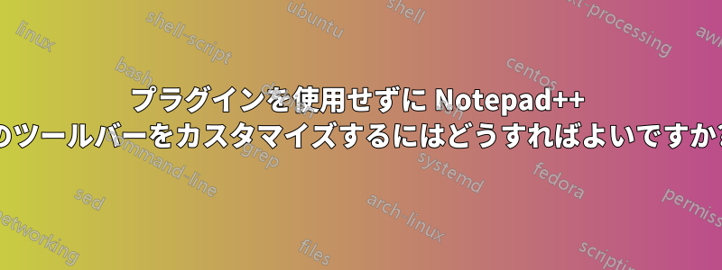 プラグインを使用せずに Notepad++ のツールバーをカスタマイズするにはどうすればよいですか?