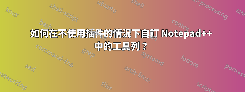 如何在不使用插件的情況下自訂 Notepad++ 中的工具列？