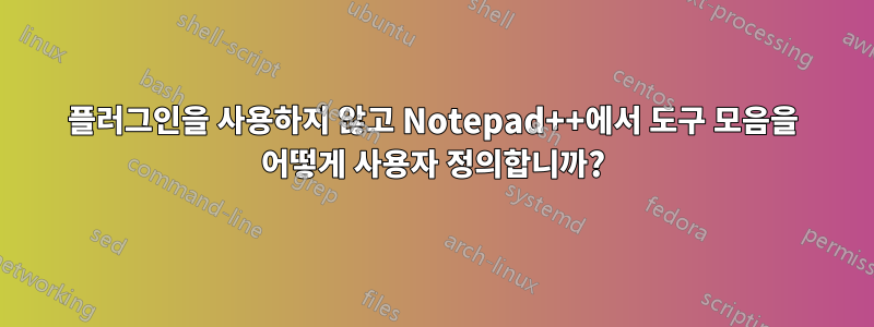 플러그인을 사용하지 않고 Notepad++에서 도구 모음을 어떻게 사용자 정의합니까?