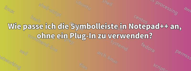 Wie passe ich die Symbolleiste in Notepad++ an, ohne ein Plug-In zu verwenden?