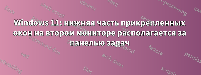 Windows 11: нижняя часть прикрепленных окон на втором мониторе располагается за панелью задач