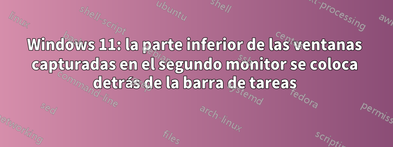 Windows 11: la parte inferior de las ventanas capturadas en el segundo monitor se coloca detrás de la barra de tareas