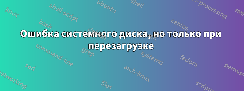 Ошибка системного диска, но только при перезагрузке