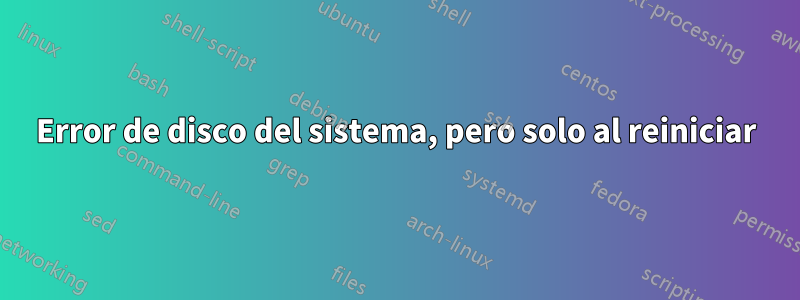 Error de disco del sistema, pero solo al reiniciar