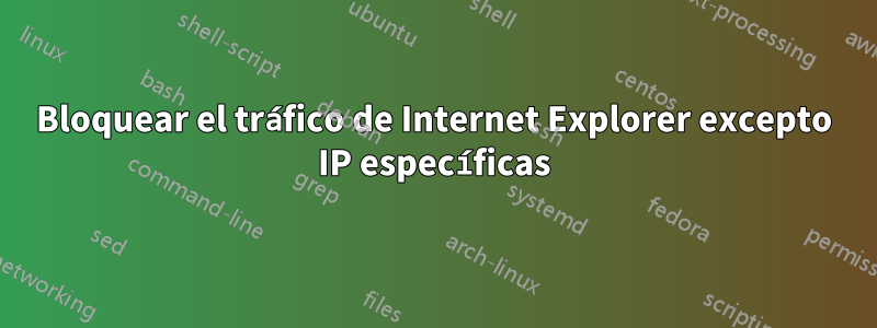 Bloquear el tráfico de Internet Explorer excepto IP específicas