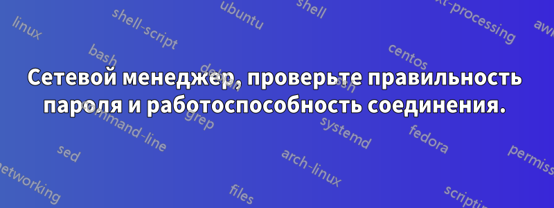 Сетевой менеджер, проверьте правильность пароля и работоспособность соединения.