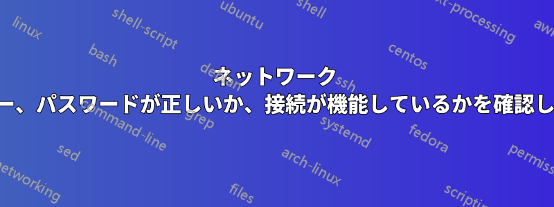 ネットワーク マネージャー、パスワードが正しいか、接続が機能しているかを確認してください