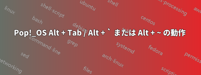 Pop!_OS Alt + Tab / Alt + ` または Alt + ~ の動作