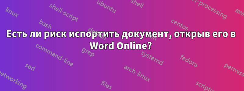 Есть ли риск испортить документ, открыв его в Word Online?