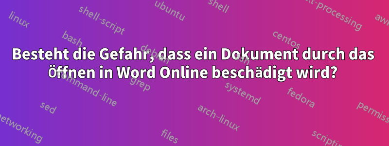 Besteht die Gefahr, dass ein Dokument durch das Öffnen in Word Online beschädigt wird?