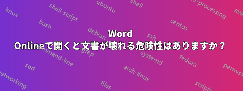 Word Onlineで開くと文書が壊れる危険性はありますか？